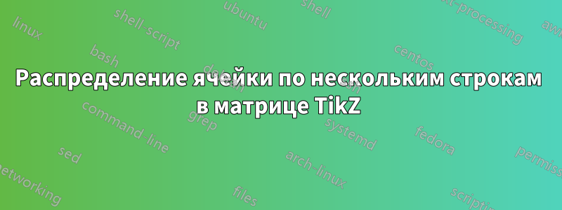 Распределение ячейки по нескольким строкам в матрице TikZ