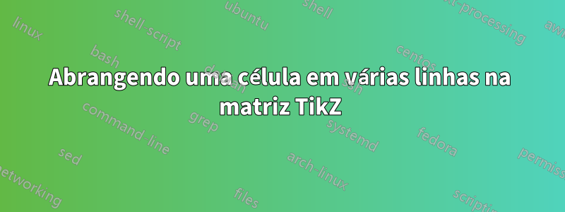 Abrangendo uma célula em várias linhas na matriz TikZ