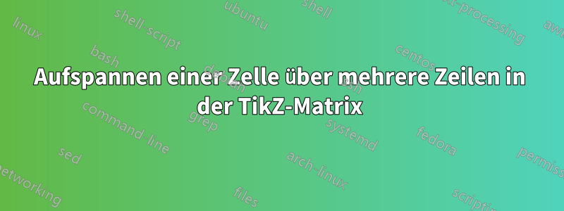 Aufspannen einer Zelle über mehrere Zeilen in der TikZ-Matrix