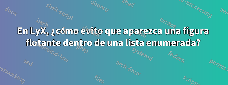 En LyX, ¿cómo evito que aparezca una figura flotante dentro de una lista enumerada?