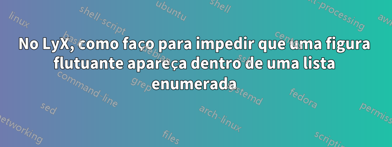 No LyX, como faço para impedir que uma figura flutuante apareça dentro de uma lista enumerada