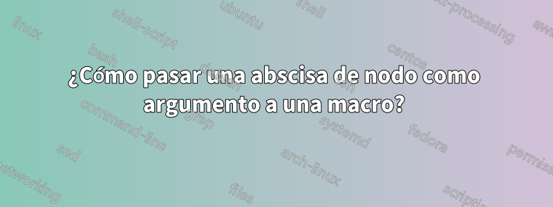 ¿Cómo pasar una abscisa de nodo como argumento a una macro?