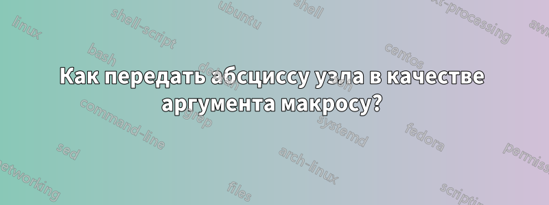 Как передать абсциссу узла в качестве аргумента макросу?