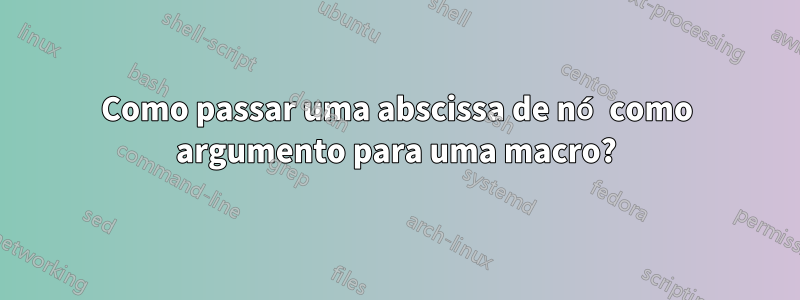 Como passar uma abscissa de nó como argumento para uma macro?