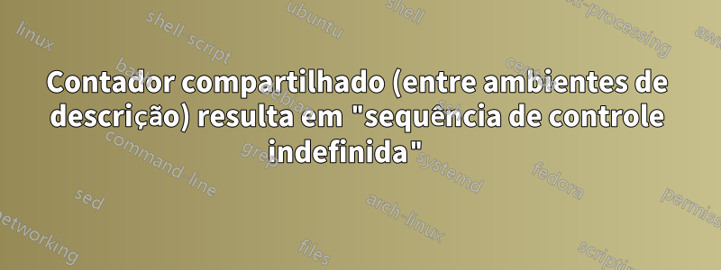 Contador compartilhado (entre ambientes de descrição) resulta em "sequência de controle indefinida" 