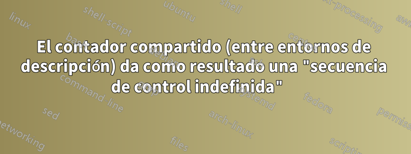 El contador compartido (entre entornos de descripción) da como resultado una "secuencia de control indefinida" 