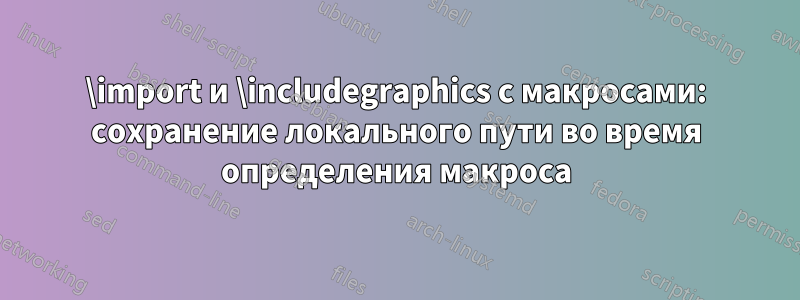 \import и \includegraphics с макросами: сохранение локального пути во время определения макроса