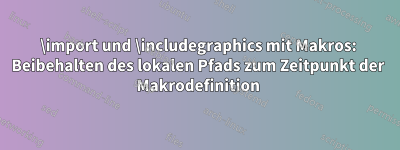 \import und \includegraphics mit Makros: Beibehalten des lokalen Pfads zum Zeitpunkt der Makrodefinition