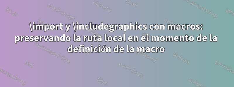 \import y \includegraphics con macros: preservando la ruta local en el momento de la definición de la macro