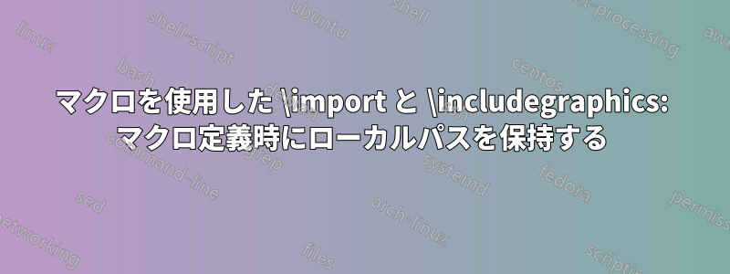 マクロを使用した \import と \includegraphics: マクロ定義時にローカルパスを保持する