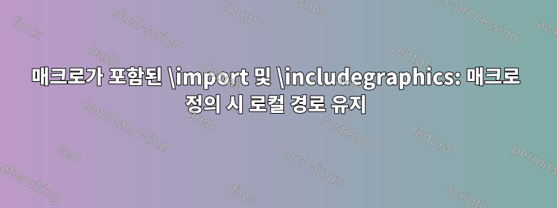 매크로가 포함된 \import 및 \includegraphics: 매크로 정의 시 로컬 경로 유지