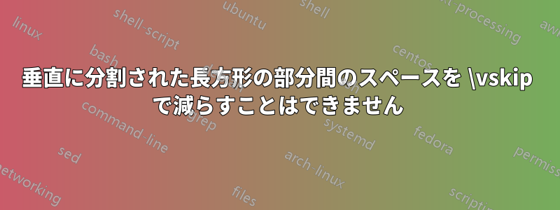 垂直に分割された長方形の部分間のスペースを \vskip で減らすことはできません