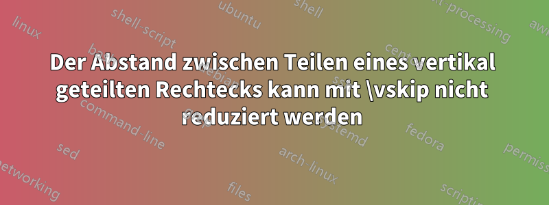 Der Abstand zwischen Teilen eines vertikal geteilten Rechtecks ​​kann mit \vskip nicht reduziert werden