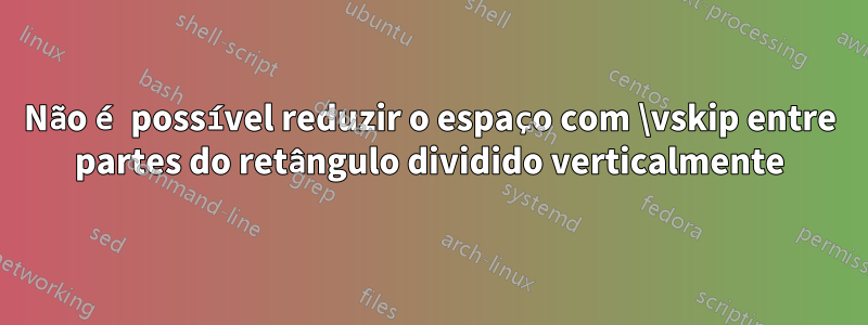 Não é possível reduzir o espaço com \vskip entre partes do retângulo dividido verticalmente