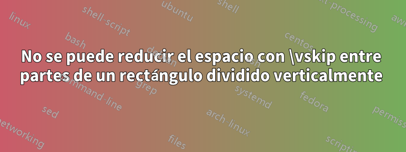 No se puede reducir el espacio con \vskip entre partes de un rectángulo dividido verticalmente