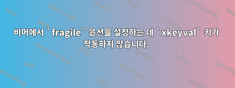 비머에서 `fragile` 옵션을 설정하는 데 `xkeyval` 키가 작동하지 않습니다.