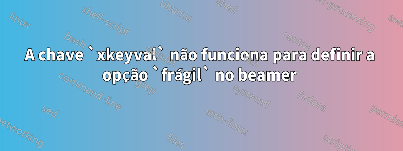 A chave `xkeyval` não funciona para definir a opção `frágil` no beamer