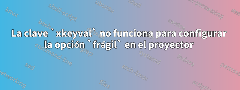 La clave `xkeyval` no funciona para configurar la opción `frágil` en el proyector