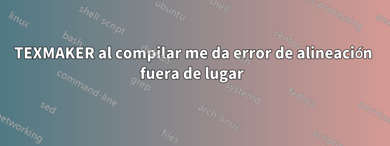 TEXMAKER al compilar me da error de alineación fuera de lugar 