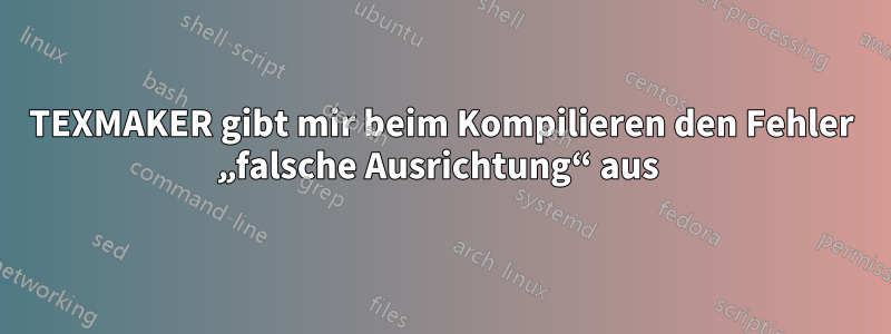 TEXMAKER gibt mir beim Kompilieren den Fehler „falsche Ausrichtung“ aus 