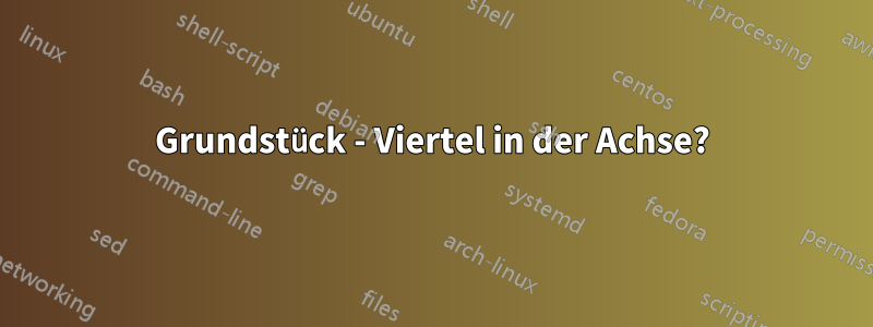 Grundstück - Viertel in der Achse?