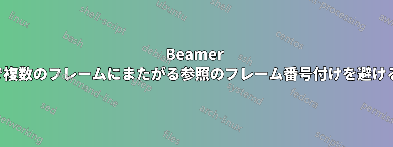 Beamer で複数のフレームにまたがる参照のフレーム番号付けを避ける