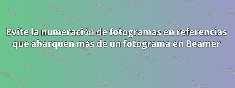 Evite la numeración de fotogramas en referencias que abarquen más de un fotograma en Beamer