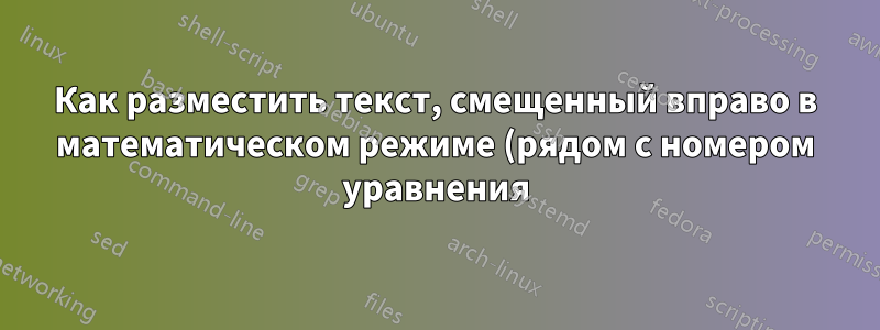 Как разместить текст, смещенный вправо в математическом режиме (рядом с номером уравнения)?