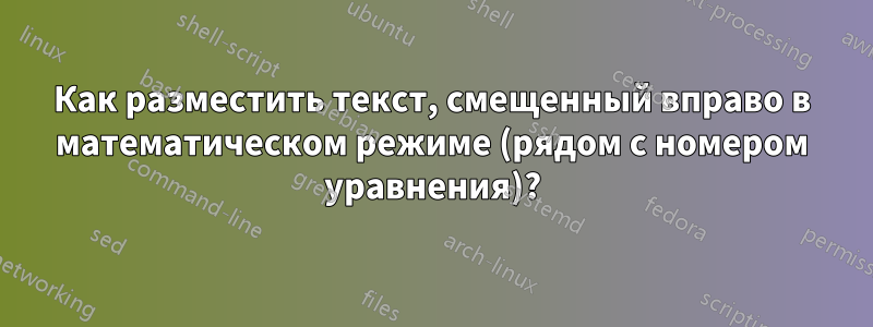 Как разместить текст, смещенный вправо в математическом режиме (рядом с номером уравнения)?