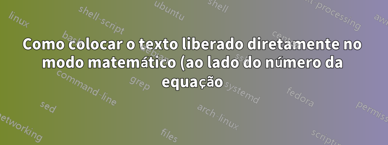Como colocar o texto liberado diretamente no modo matemático (ao lado do número da equação)?