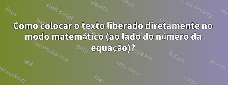 Como colocar o texto liberado diretamente no modo matemático (ao lado do número da equação)?