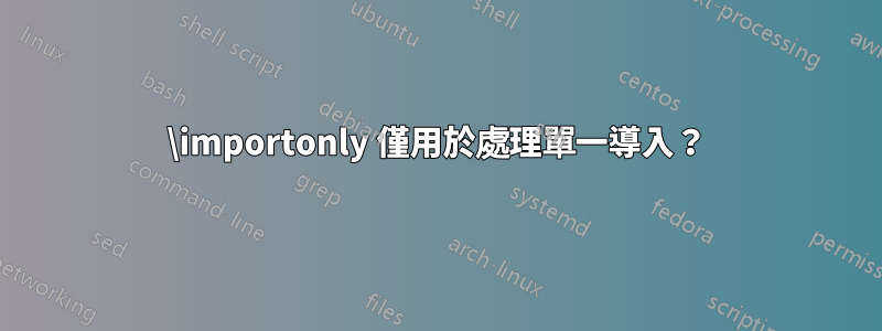 \importonly 僅用於處理單一導入？