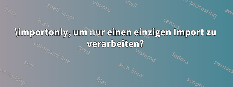 \importonly, um nur einen einzigen Import zu verarbeiten?