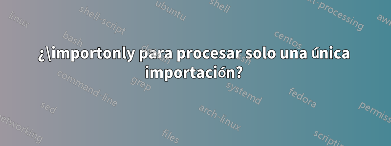 ¿\importonly para procesar solo una única importación?