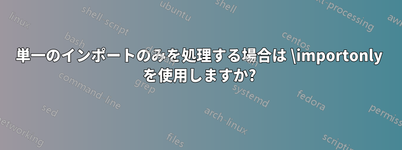 単一のインポートのみを処理する場合は \importonly を使用しますか?