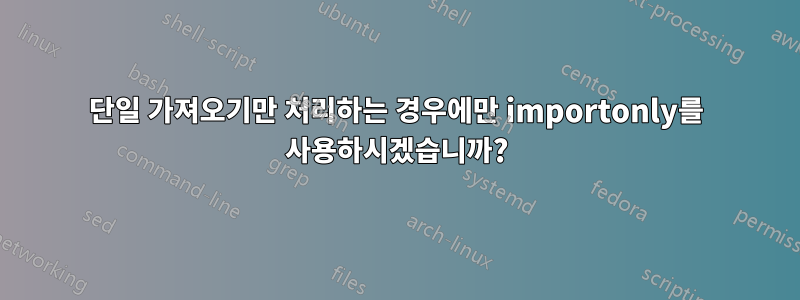 단일 가져오기만 처리하는 경우에만 importonly를 사용하시겠습니까?