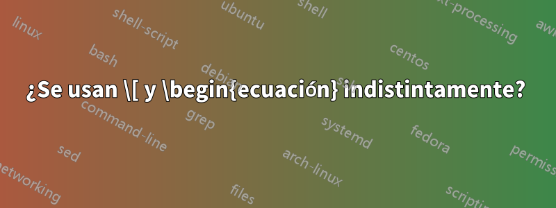 ¿Se usan \[ y \begin{ecuación} indistintamente?