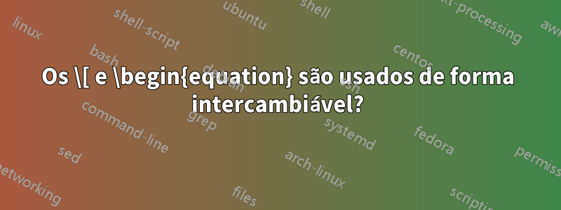 Os \[ e \begin{equation} são usados ​​de forma intercambiável?