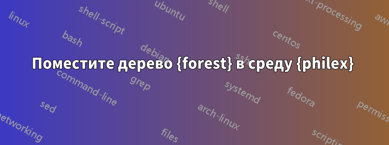 Поместите дерево {forest} в среду {philex}