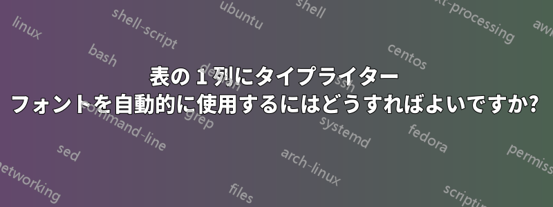 表の 1 列にタイプライター フォントを自動的に使用するにはどうすればよいですか?