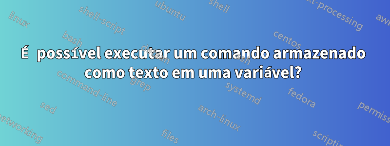 É possível executar um comando armazenado como texto em uma variável?