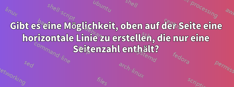 Gibt es eine Möglichkeit, oben auf der Seite eine horizontale Linie zu erstellen, die nur eine Seitenzahl enthält?