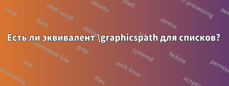 Есть ли эквивалент \graphicspath для списков?