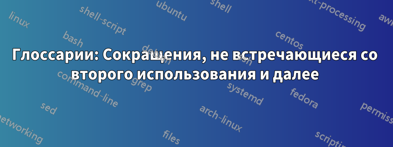 Глоссарии: Сокращения, не встречающиеся со второго использования и далее