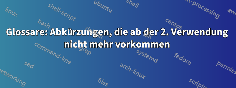 Glossare: Abkürzungen, die ab der 2. Verwendung nicht mehr vorkommen