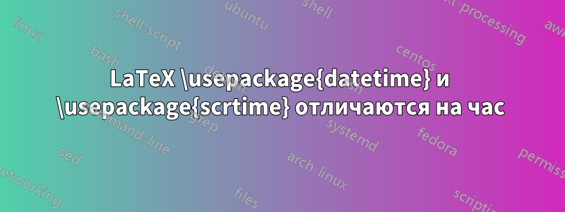 LaTeX \usepackage{datetime} и \usepackage{scrtime} отличаются на час