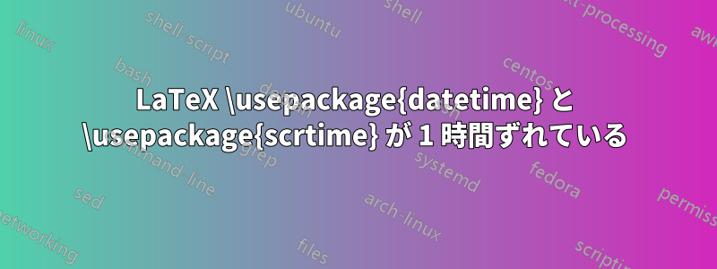 LaTeX \usepackage{datetime} と \usepackage{scrtime} が 1 時間ずれている