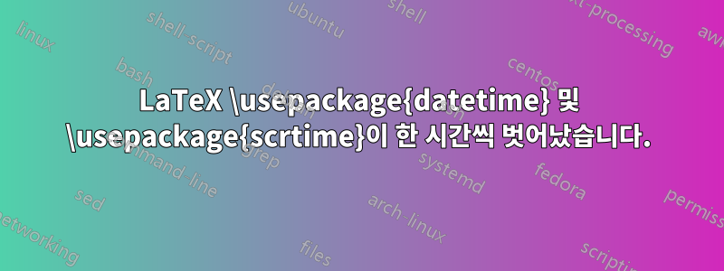 LaTeX \usepackage{datetime} 및 \usepackage{scrtime}이 한 시간씩 벗어났습니다.