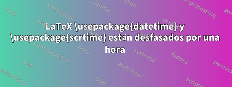 LaTeX \usepackage{datetime} y \usepackage{scrtime} están desfasados ​​por una hora