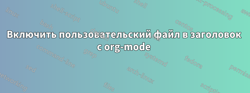 Включить пользовательский файл в заголовок с org-mode